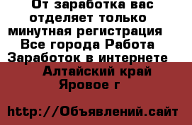 От заработка вас отделяет только 5 минутная регистрация  - Все города Работа » Заработок в интернете   . Алтайский край,Яровое г.